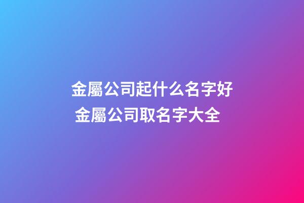 金屬公司起什么名字好 金屬公司取名字大全-第1張-公司起名-玄機派
